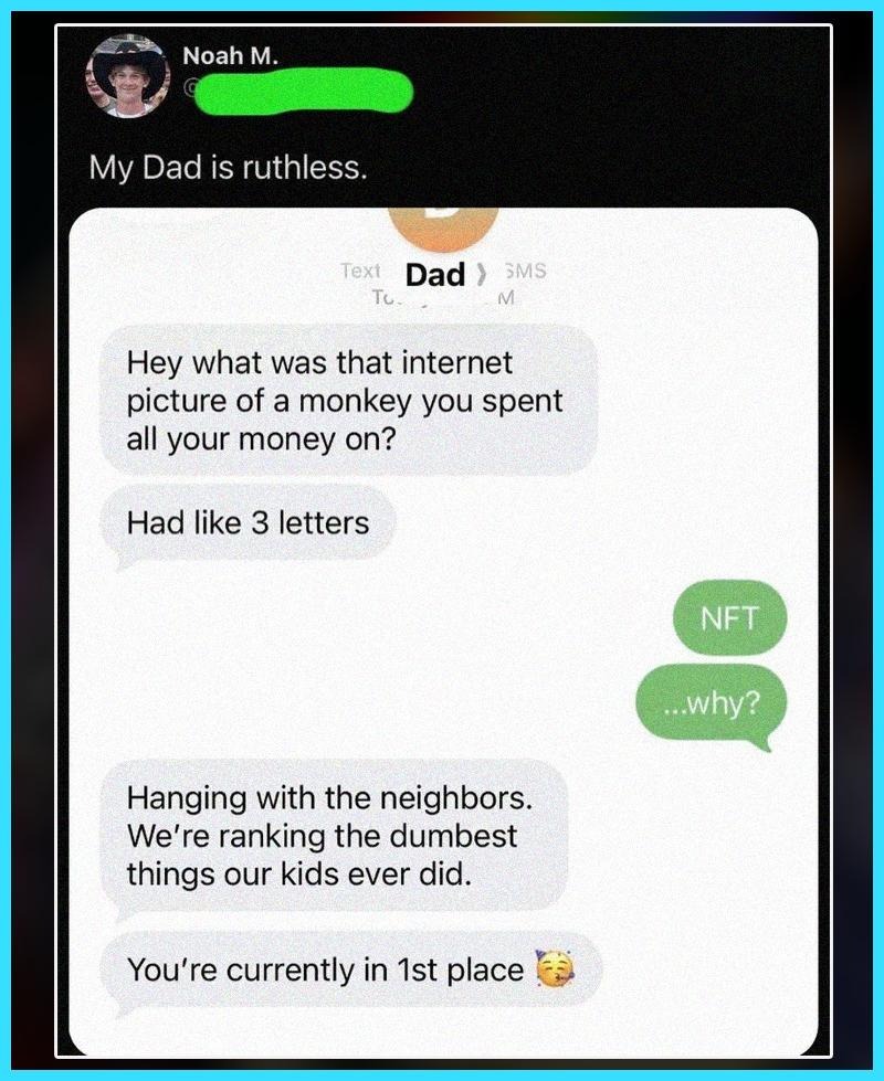 NFT loser son in 1st place — My Dad is ruthless. Dad: Hey what was that internet picture of a monkey you spent all your money on? Had like 3 letters. Me: NFT ...why? Dad: Hanging with the neighbors. We're ran…