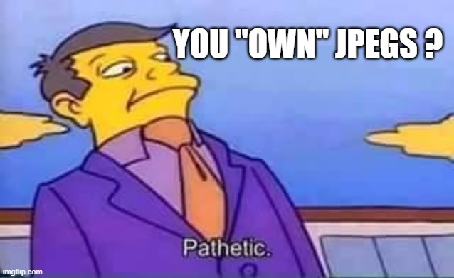 You "own" jpegs? Pathetic — You "own" jpegs? Pathetic