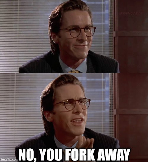 No, you fork away — No, you fork away