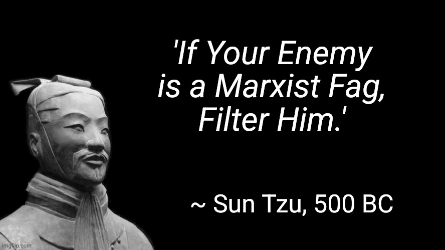 If your enemy is a Marxist, filter him - Sun Tzu — 'If your enemy is a Marxist fag, filter him.' ~ Sun Tzu, 500 BC