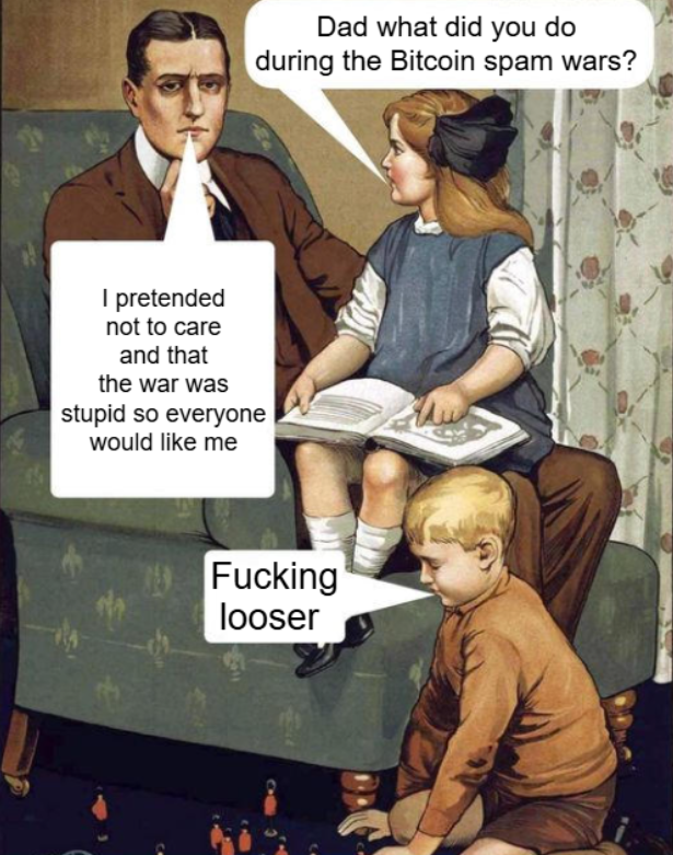 Bitcoin Spam Wars Dad — Dad what did you do during the Bitcoin spam wars?
I pretended not to care and that
the war was stupid so everyone would like me
Fucking looser
