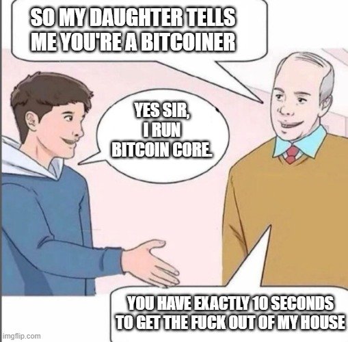 Bitcoin Core Told to Leave — SO MY DAUGHTER TELLS ME YOU'RE A BITCOINER
YES SIR, I RUN BITCOIN CORE.
YOU HAVE EXACTLY 10 SECONDS TO GET THE FUCK OUT OF MY HOUSE