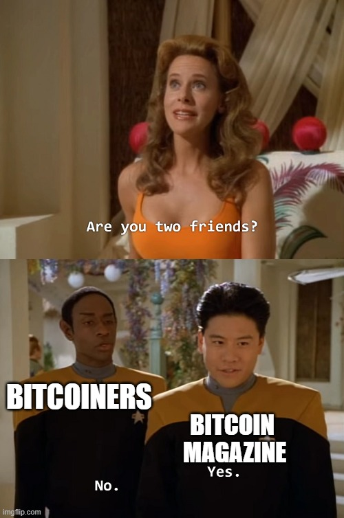Shitcoin magazine — Are you two friends?
Bitcoiners: no. 
Bitcoin magazine: yes.